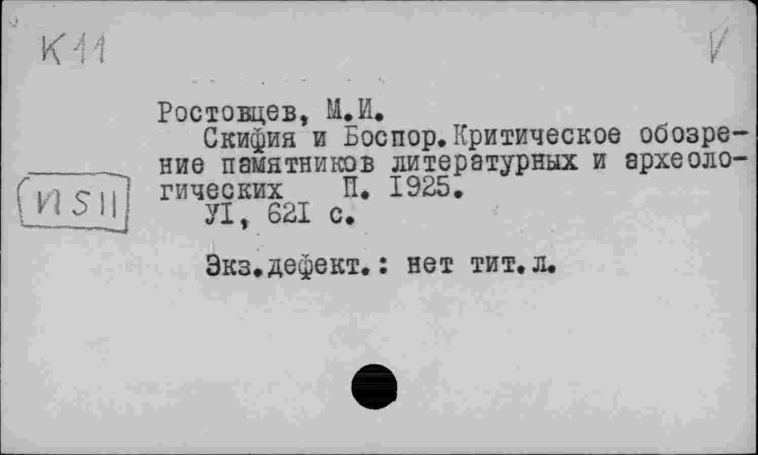 ﻿К 4

fusil]
Ростовцев, М.И.
Скифия и Боспор. Критическое ОбОЗрв' ние памятников литературных и археоло' гических П. 1925.
УІ, 621 с.
Экз. дефект. : нет тит. л.